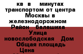 2 кв. в 30 минутах транспортом от центра Москвы в железнодорожном › Район ­ балашиха › Улица ­ новослободская › Дом ­ 12 › Общая площадь ­ 52 › Цена ­ 5 000 000 - Московская обл., Балашихинский р-н, Пуршево д. Недвижимость » Квартиры продажа   . Московская обл.